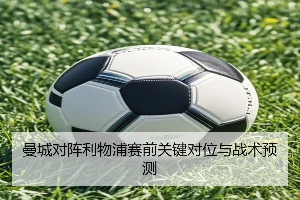 曼城对阵利物浦赛前关键对位与战术预测